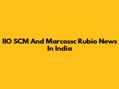 IIO SCM And Marcossc Rubio News In India