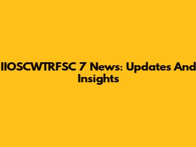 IIOSCWTRFSC 7 News: Updates And Insights