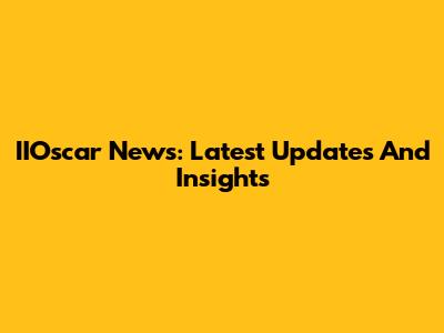 IIOscar News: Latest Updates And Insights