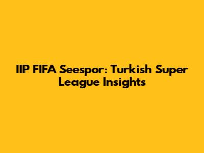 IIP FIFA Seespor: Turkish Super League Insights