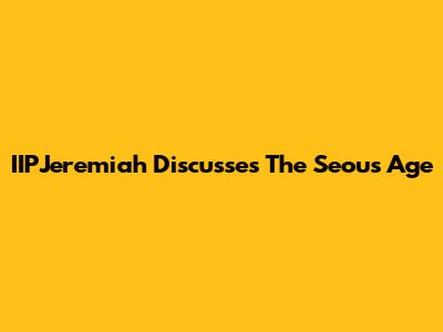 IIPJeremiah Discusses The 'Seous Age'