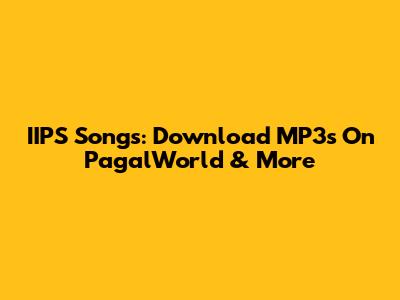 IIPS Songs: Download MP3s On PagalWorld & More