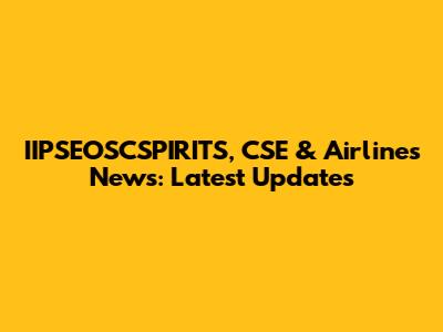 IIPSEOSCSPIRITS, CSE & Airlines News: Latest Updates