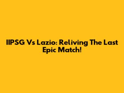 IIPSG Vs Lazio: Reliving The Last Epic Match!