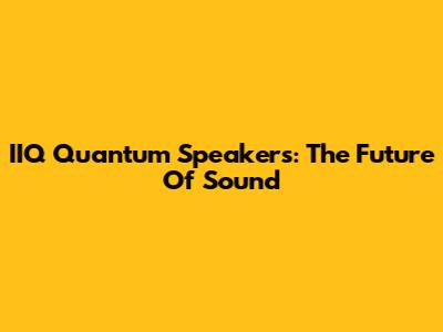 IIQ Quantum Speakers: The Future Of Sound