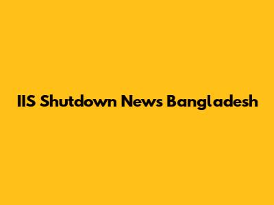 IIS Shutdown News Bangladesh