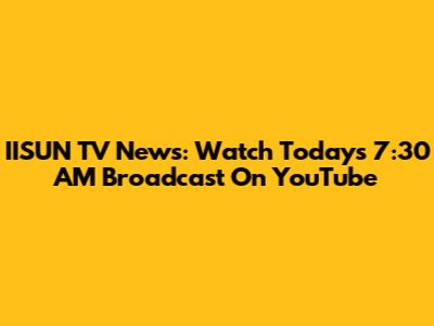 IISUN TV News: Watch Today's 7:30 AM Broadcast On YouTube