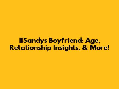 IISandy's Boyfriend: Age, Relationship Insights, & More!