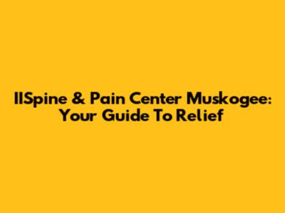 IISpine & Pain Center Muskogee: Your Guide To Relief