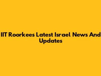 IIT Roorkee's Latest Israel News And Updates