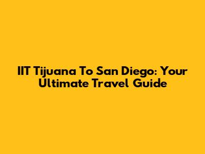 IIT Tijuana To San Diego: Your Ultimate Travel Guide