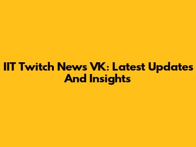 IIT Twitch News VK: Latest Updates And Insights