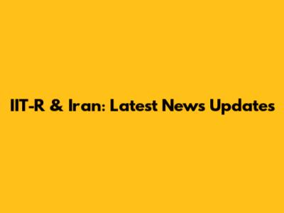 IIT-R & Iran: Latest News Updates
