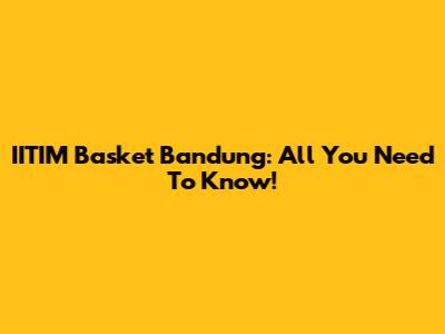 IITIM Basket Bandung: All You Need To Know!