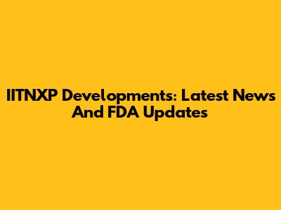 IITNXP Developments: Latest News And FDA Updates