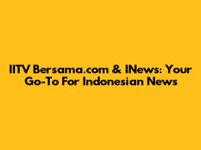 IITV Bersama.com & INews: Your Go-To For Indonesian News