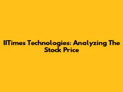 IITimes Technologies: Analyzing The Stock Price