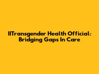 IITransgender Health Official: Bridging Gaps In Care