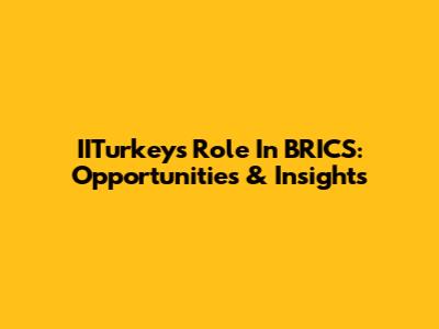 IITurkey's Role In BRICS: Opportunities & Insights