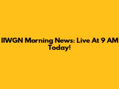 IIWGN Morning News: Live At 9 AM Today!