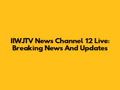 IIWJTV News Channel 12 Live: Breaking News And Updates