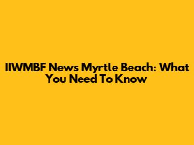 IIWMBF News Myrtle Beach: What You Need To Know