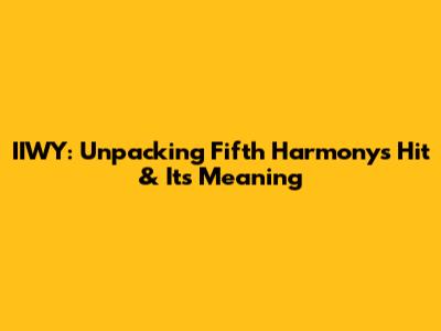 IIWY: Unpacking Fifth Harmony's Hit & Its Meaning