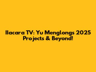 IIacara TV: Yu Menglong's 2025 Projects & Beyond!