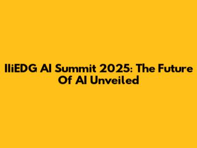 IIiEDG AI Summit 2025: The Future Of AI Unveiled