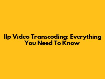 IIp Video Transcoding: Everything You Need To Know