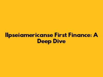 IIpseiamericanse First Finance: A Deep Dive