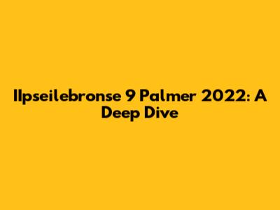 IIpseilebronse 9 Palmer 2022: A Deep Dive