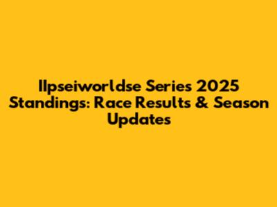IIpseiworldse Series 2025 Standings: Race Results & Season Updates