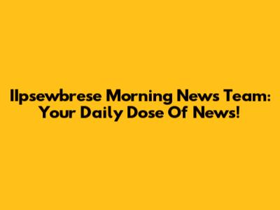IIpsewbrese Morning News Team: Your Daily Dose Of News!