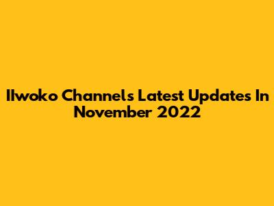 IIwoko Channel's Latest Updates In November 2022