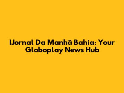 IJornal Da Manhã Bahia: Your Globoplay News Hub