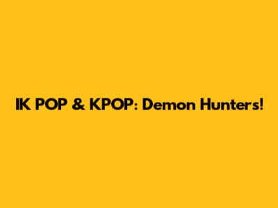 IK POP & KPOP: Demon Hunters!