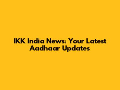 IKK India News: Your Latest Aadhaar Updates