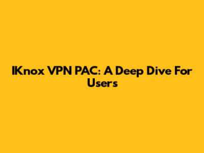 IKnox VPN PAC: A Deep Dive For Users