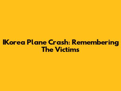 IKorea Plane Crash: Remembering The Victims
