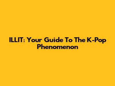 ILLIT: Your Guide To The K-Pop Phenomenon