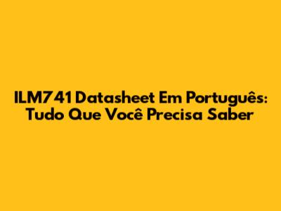 ILM741 Datasheet Em Português: Tudo Que Você Precisa Saber