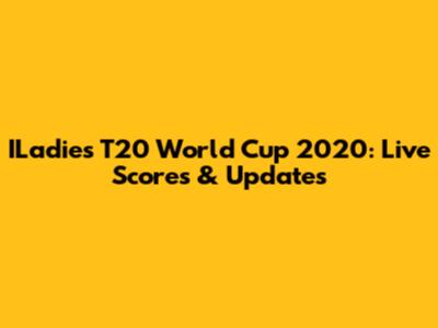 ILadies T20 World Cup 2020: Live Scores & Updates