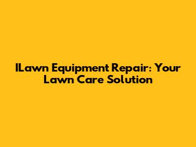 ILawn Equipment Repair: Your Lawn Care Solution