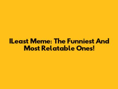 ILeast Meme: The Funniest And Most Relatable Ones!