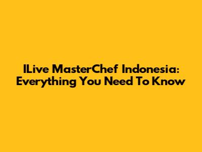 ILive MasterChef Indonesia: Everything You Need To Know