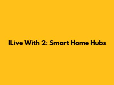 ILive With 2: Smart Home Hubs