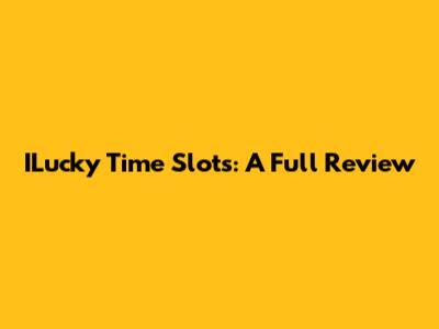 ILucky Time Slots: A Full Review