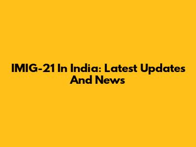 IMIG-21 In India: Latest Updates And News