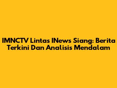 IMNCTV Lintas INews Siang: Berita Terkini Dan Analisis Mendalam